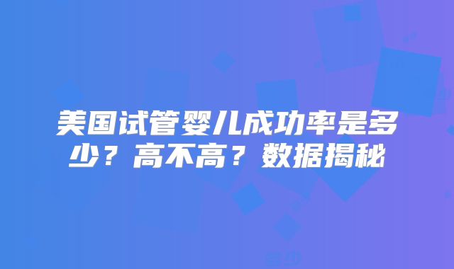 美国试管婴儿成功率是多少？高不高？数据揭秘
