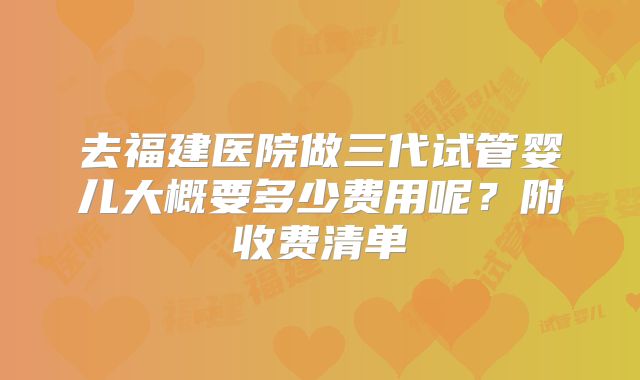 去福建医院做三代试管婴儿大概要多少费用呢？附收费清单