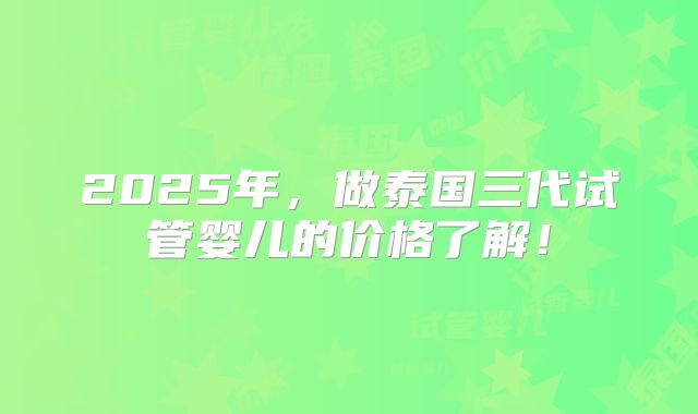 2025年，做泰国三代试管婴儿的价格了解！