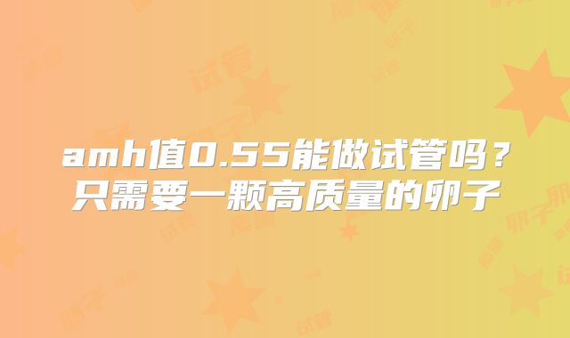 amh值0.55能做试管吗？只需要一颗高质量的卵子