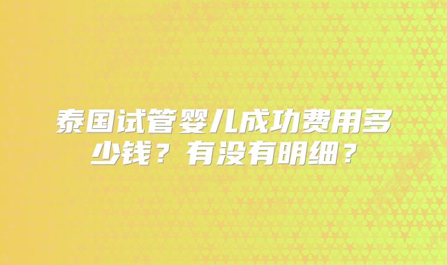 泰国试管婴儿成功费用多少钱？有没有明细？
