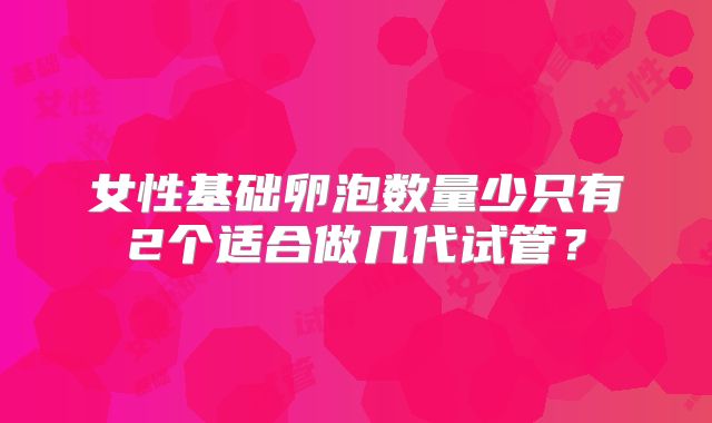 女性基础卵泡数量少只有2个适合做几代试管？