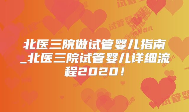 北医三院做试管婴儿指南_北医三院试管婴儿详细流程2020！
