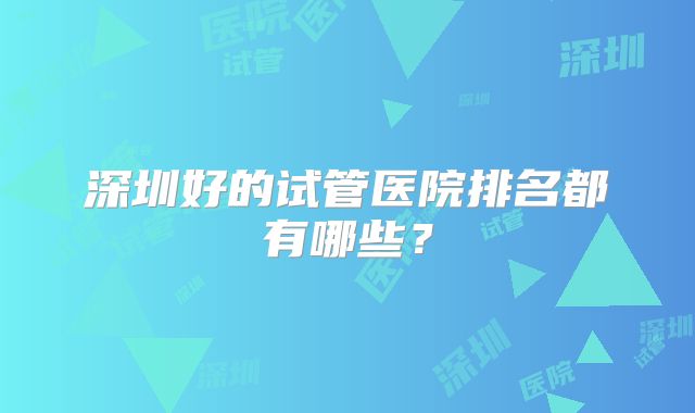 深圳好的试管医院排名都有哪些?