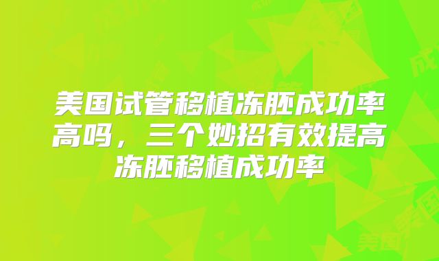美国试管移植冻胚成功率高吗，三个妙招有效提高冻胚移植成功率