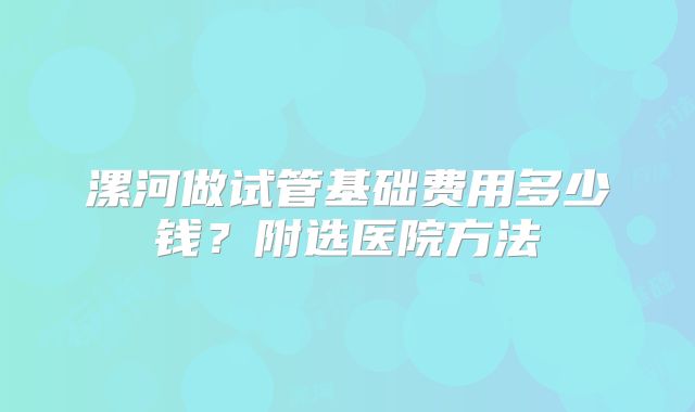 漯河做试管基础费用多少钱?附选医院方法
