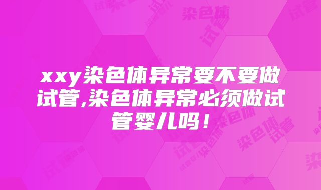 xxy染色体异常要不要做试管,染色体异常必须做试管婴儿吗！