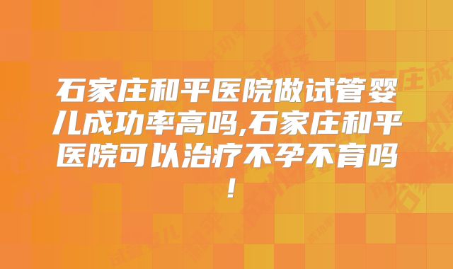 石家庄和平医院做试管婴儿成功率高吗,石家庄和平医院可以治疗不孕不育吗！