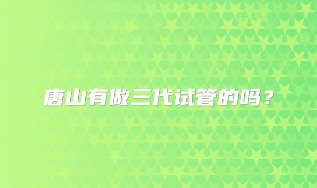 唐山有做三代试管的吗？