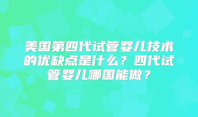 美国第四代试管婴儿技术的优缺点是什么？四代试管婴儿哪国能做？
