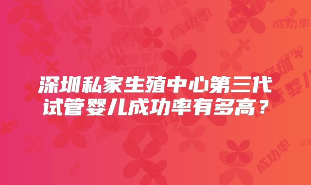 深圳私家生殖中心第三代试管婴儿成功率有多高?