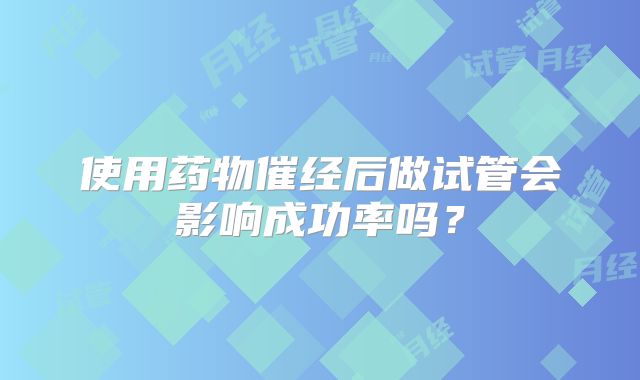 使用药物催经后做试管会影响成功率吗？