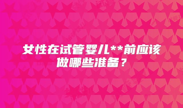 女性在试管婴儿**前应该做哪些准备？