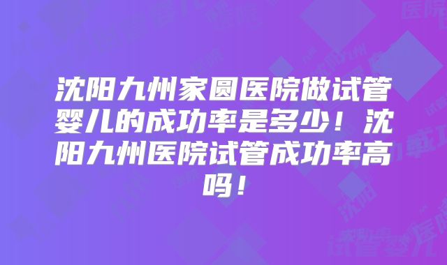 沈阳九州家圆医院做试管婴儿的成功率是多少!沈阳九州医院试管成功率高吗!
