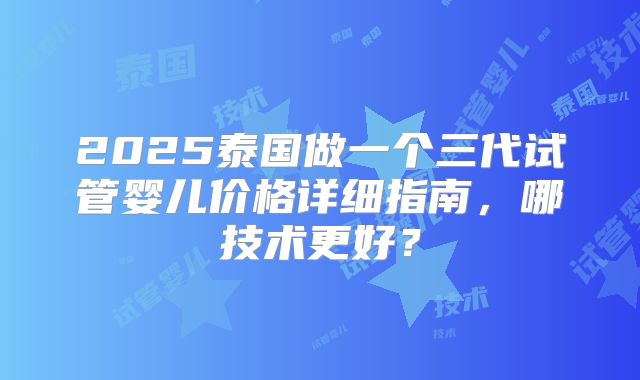 2025泰国做一个三代试管婴儿价格详细指南，哪技术更好？
