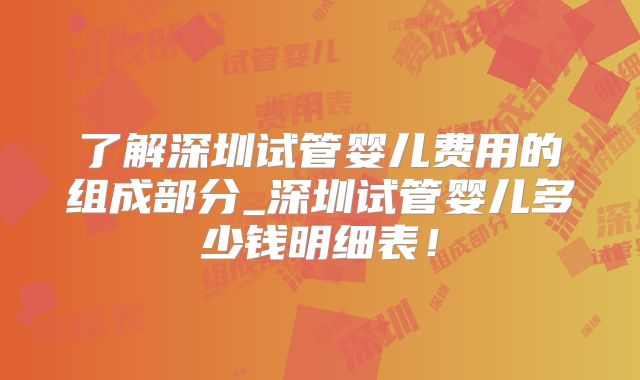 了解深圳试管婴儿费用的组成部分_深圳试管婴儿多少钱明细表!