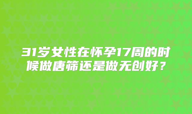 31岁女性在怀孕17周的时候做唐筛还是做无创好？