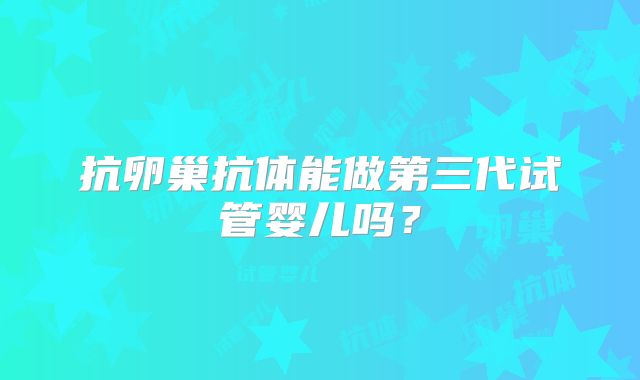 抗卵巢抗体能做第三代试管婴儿吗？