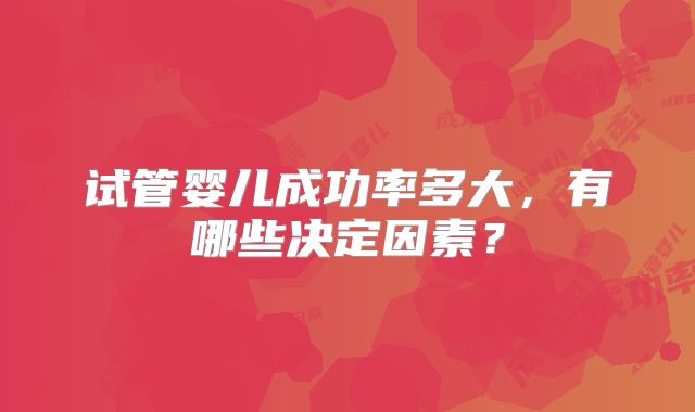 试管婴儿成功率多大，有哪些决定因素？