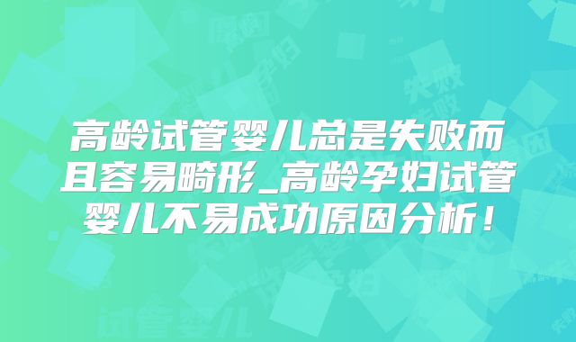 高龄试管婴儿总是失败而且容易畸形_高龄孕妇试管婴儿不易成功原因分析！