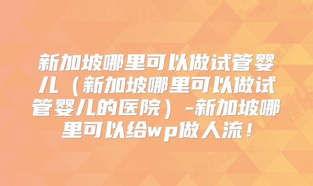 新加坡哪里可以做试管婴儿（新加坡哪里可以做试管婴儿的医院）-新加坡哪里可以给wp做人流！
