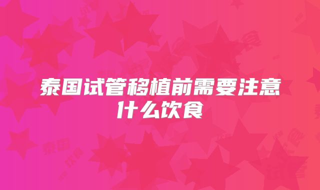 泰国试管移植前需要注意什么饮食
