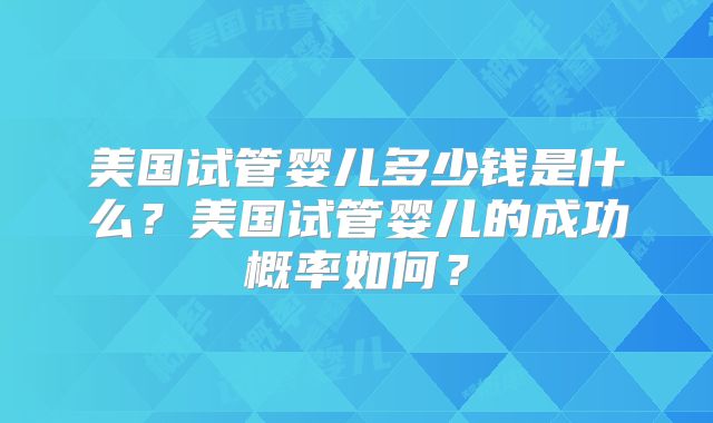 美国试管婴儿多少钱是什么？美国试管婴儿的成功概率如何？
