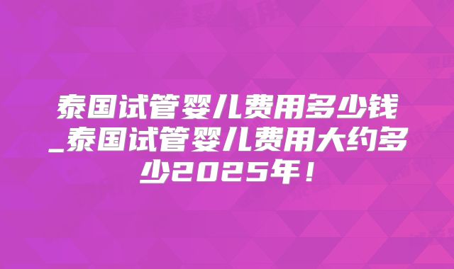 泰国试管婴儿费用多少钱_泰国试管婴儿费用大约多少2025年!