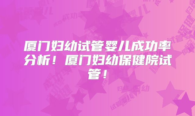 厦门妇幼试管婴儿成功率分析！厦门妇幼保健院试管！