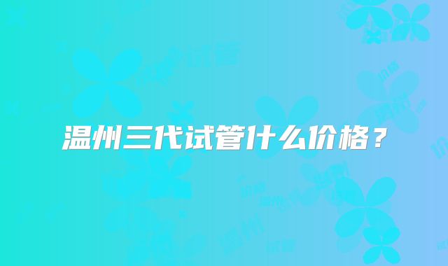温州三代试管什么价格?