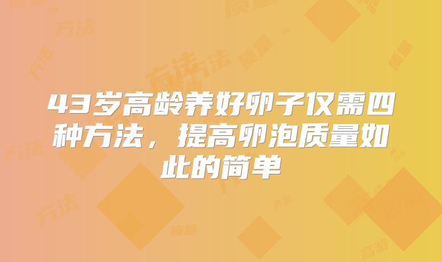 43岁高龄养好卵子仅需四种方法,提高卵泡质量如此的简单
