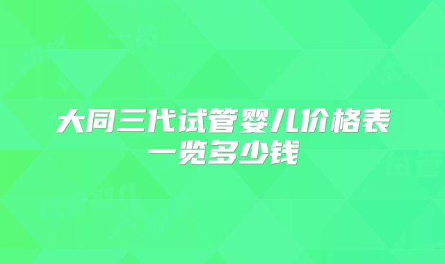 大同三代试管婴儿价格表一览多少钱