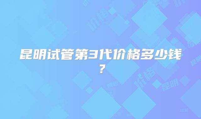 昆明试管第3代价格多少钱？