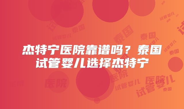 杰特宁医院靠谱吗？泰国试管婴儿选择杰特宁
