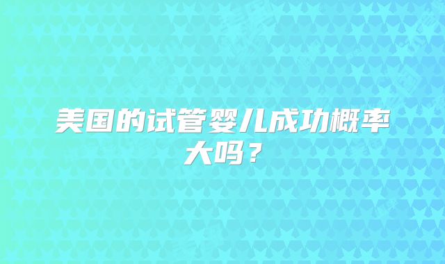 美国的试管婴儿成功概率大吗？