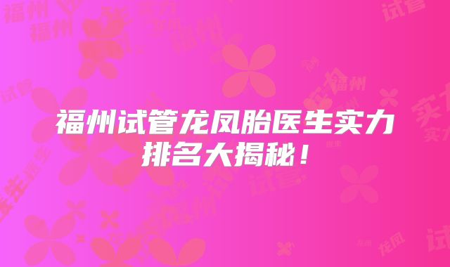 福州试管龙凤胎医生实力排名大揭秘！