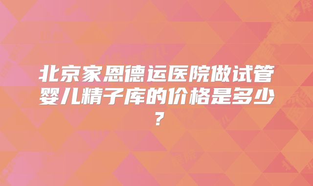 北京家恩德运医院做试管婴儿精子库的价格是多少？