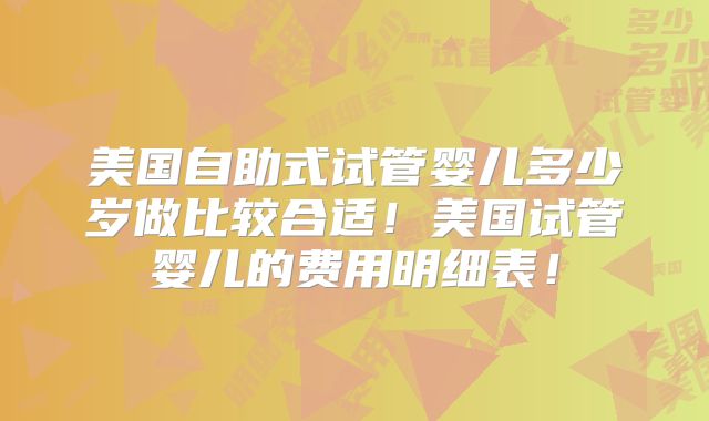 美国自助式试管婴儿多少岁做比较合适!美国试管婴儿的费用明细表!