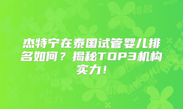 杰特宁在泰国试管婴儿排名如何？揭秘TOP3机构实力！