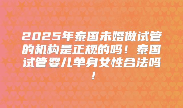 2025年泰国未婚做试管的机构是正规的吗！泰国试管婴儿单身女性合法吗！