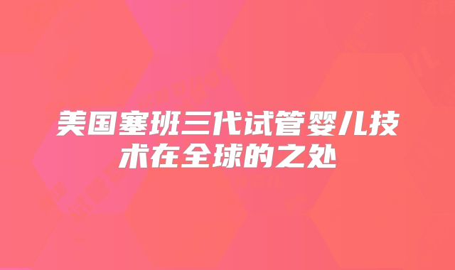 美国塞班三代试管婴儿技术在全球的之处