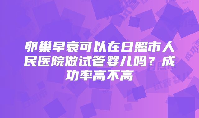 卵巢早衰可以在日照市人民医院做试管婴儿吗？成功率高不高