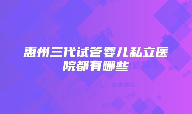 惠州三代试管婴儿私立医院都有哪些