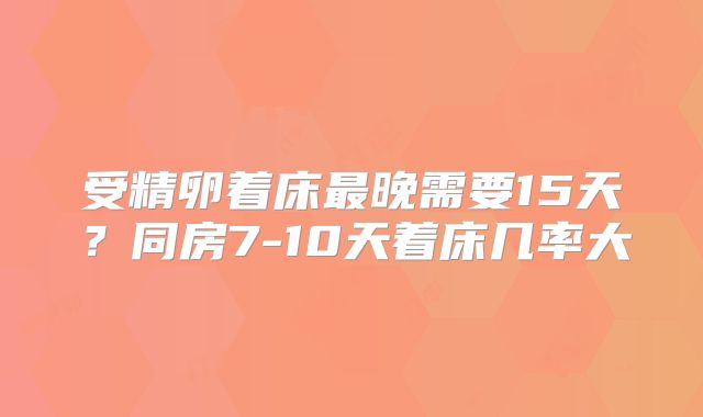 受精卵着床最晚需要15天？同房7-10天着床几率大