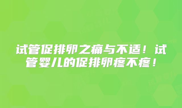 试管促排卵之痛与不适！试管婴儿的促排卵疼不疼！