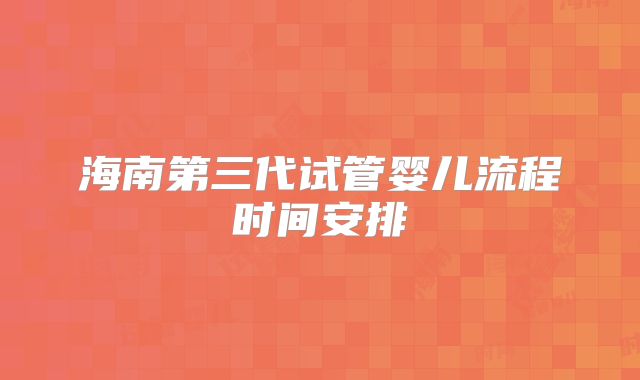 海南第三代试管婴儿流程时间安排