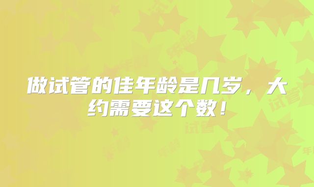 做试管的佳年龄是几岁，大约需要这个数！