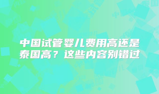 中国试管婴儿费用高还是泰国高？这些内容别错过