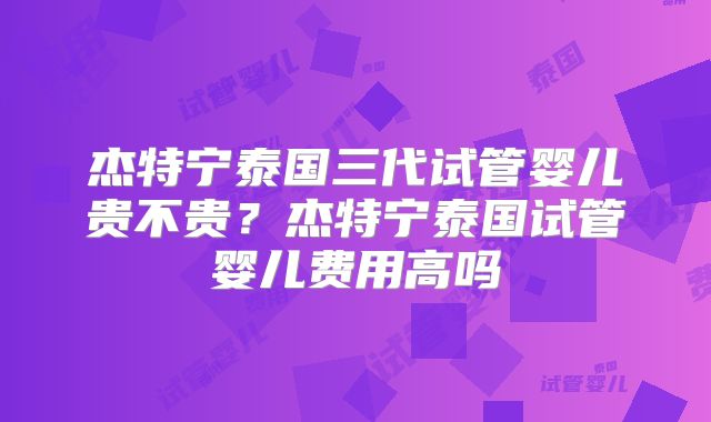 杰特宁泰国三代试管婴儿贵不贵？杰特宁泰国试管婴儿费用高吗