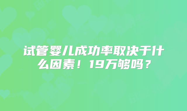 试管婴儿成功率取决于什么因素！19万够吗？